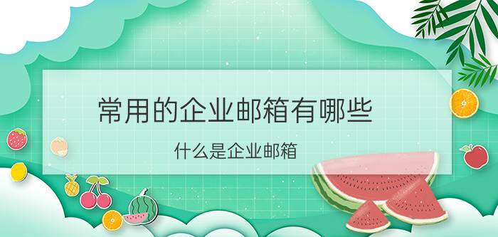 常用的企业邮箱有哪些 什么是企业邮箱？企业邮箱有什么作用？